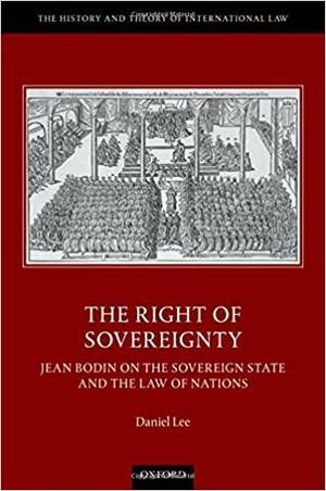 The Right of Sovereignty: Jean Bodin on the Sovereign State and the Law of Nations by Daniel Lee