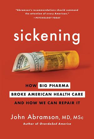 Sickening: How Big Pharma Broke American Health Care and How We Can Repair It by John Abramson