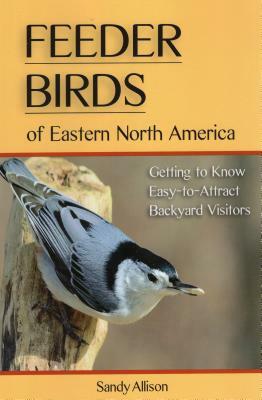 Feeder Birds of Eastern North America: Getting to Know Easy-To-Attract Backyard Visitors by Sandy Allison