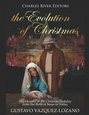 The Evolution of Christmas: The History of the Christian Holiday from the Birth of Jesus to Today by Gustavo Vazquez-Lozano, Charles River Editors
