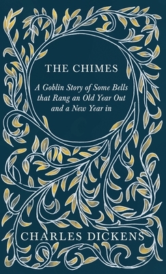 The Chimes - A Goblin Story of Some Bells that Rang an Old Year Out and a New Year in - With Appreciations and Criticisms By G. K. Chesterton by Charles Dickens
