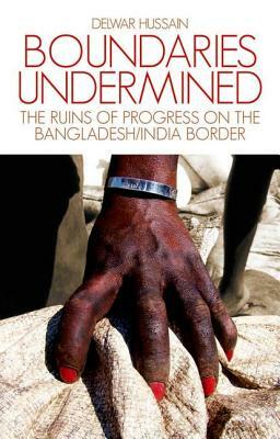 Boundaries Undermined: The Ruins of Progress on the Bangladesh/India Border by Delwar Hussain