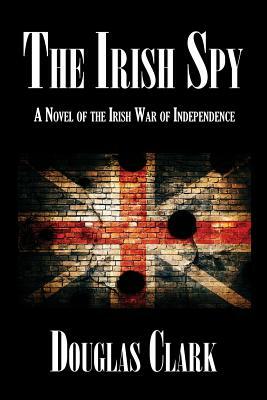 The Irish Spy: A Novel of the Irish War of Independence by Douglas Clark