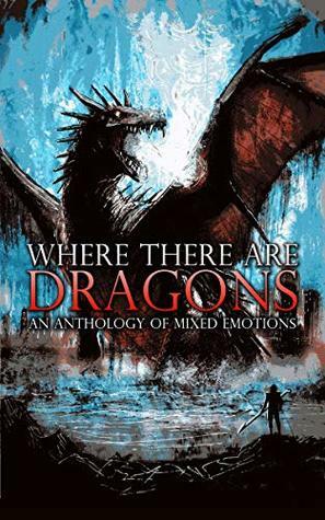Where There Are Dragons: An Anthology of Mixed Emotions by J.L. Mayne, Betty Rocksteady, Robber's Dog Pub, James Jakins, Donald Armfield, Austin James