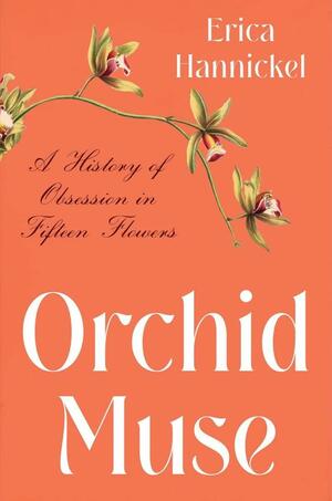 Orchid Muse: A History of Obsession in Fifteen Flowers by Erica Hannickel, Erica Hannickel
