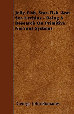 Jelly-Fish, Star-Fish, And Sea Urchins - Being A Research On Primitive Nervous Systems by George John Romanes