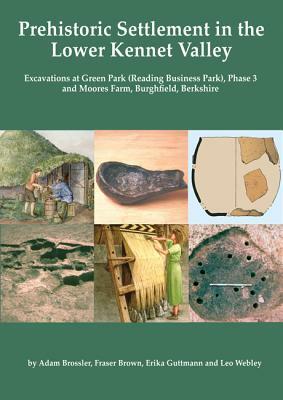 Prehistoric Settlement in the Lower Kennet Valley: Excavations at Green Park (Reading Business Park) Phase 3 and Moores Farm, Burghfield, Berkshire by Erika Guttman, Fraser Brown, Adam Brossler