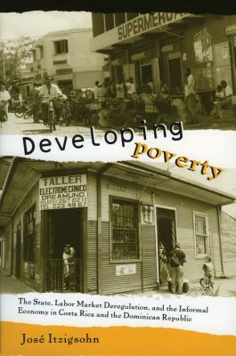 Developing Poverty: The State, Labor Market Deregulation, and the Informal Economy in Costa Rica and the Dominican Republic by José Itzigsohn