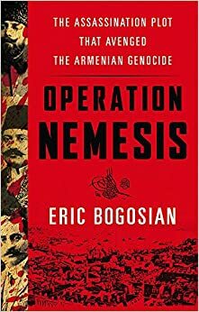 Operation Nemesis: The Assassination Plot that Avenged the Armenian Genocide by Eric Bogosian