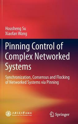 Pinning Control of Complex Networked Systems: Synchronization, Consensus and Flocking of Networked Systems Via Pinning by Xiaofan Wang, Housheng Su