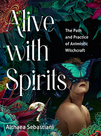 Alive with Spirits: The Path and Practice of Animistic Witchcraft by Althaea Sebastiani