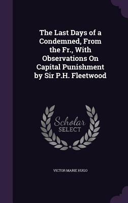 The Last Days of a Condemned, from the Fr., with Observations on Capital Punishment by Sir P.H. Fleetwood by Victor Hugo