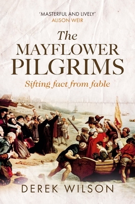 The Mayflower Pilgrims: Sifting Fact from Fable by Derek Wilson