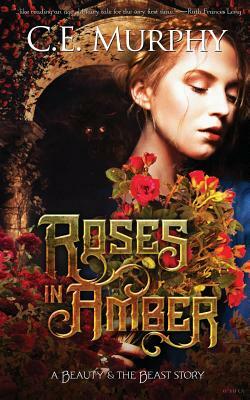 Roses in Amber: A Beauty and the Beast story by C.E. Murphy