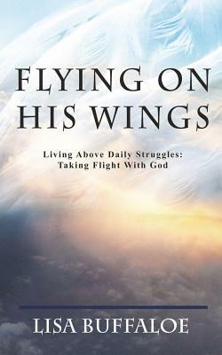 Flying on His Wings: Living Above Daily Struggles: Taking Flight With God by Lisa Buffaloe