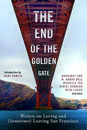 The End of the Golden Gate: Writers on Loving and (Sometimes) Leaving San Francisco by Gary Kamiya