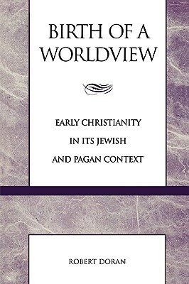 Birth of a Worldview: Early Christianity in its Jewish and Pagan Context by Robert Doran