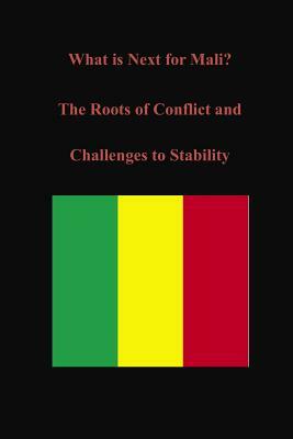 What is Next for Mali? The Roots of Conflict and Challenges to Stability by U. S. Army War College