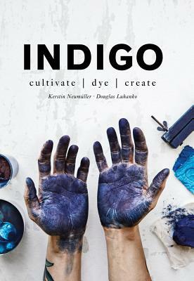 Indigo: Cultivate, Dye, Create by Douglas Luhanko, Kerstin Neumuller