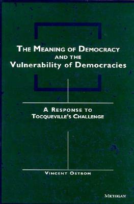The Meaning of Democracy and the Vulnerabilities of Democracies: A Response to Tocqueville's Challenge by Vincent Ostrom