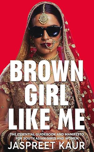 Brown Girl Like Me: The Essential Guidebook and Manifesto for South Asian Girls and Women by Jaspreet Kaur