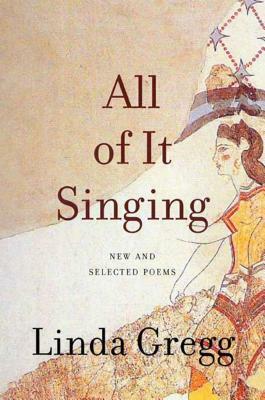 All of It Singing: New and Selected Poems by Linda Gregg