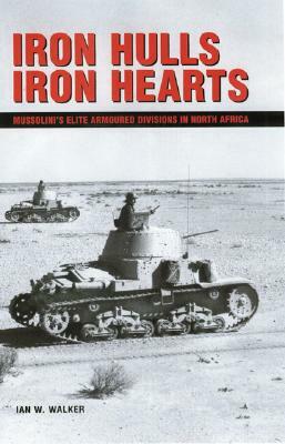 Iron Hulls Iron Hearts: Mussolini's Elite Armoured Divisions in North Africa by Ian Walker