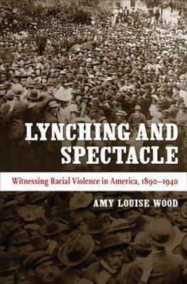 Lynching and Spectacle: Witnessing Racial Violence in America, 1890-1940 by Amy Louise Wood