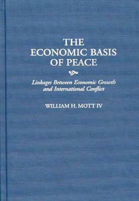 The Economic Basis of Peace: Linkages Between Economic Growth and International Conflict by William H. Mott