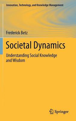 Societal Dynamics: Understanding Social Knowledge and Wisdom by Frederick Betz