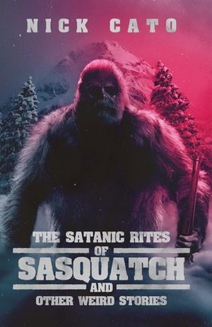 The Satanic Rites of Sasquatch and Other Weird Stories by Nick Cato