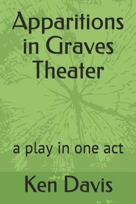 Apparitions in Graves Theater: A Play in One Act by Ken Davis