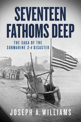 Seventeen Fathoms Deep: The Saga of the Submarine S-4 Disaster by Joseph A. Williams