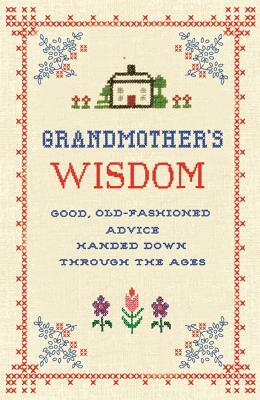 Grandmother's Wisdom: Good, Old-Fashioned Advice Handed Down Through the Ages by Lee Faber