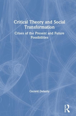 Critical Theory and Social Transformation: Crises of the Present and Future Possibilities by Gerard Delanty