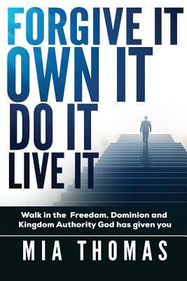 Forgive It Own It Do It Live It: Walk into the Freedom, Dominion and Kingdom Authority God has given you by Mia Thomas