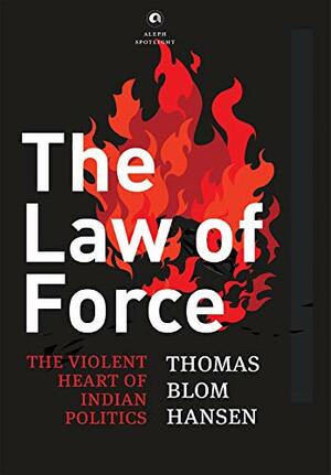 The Law Of Force: The Violent Heart of Indian Politics by Thomas Blom Hansen