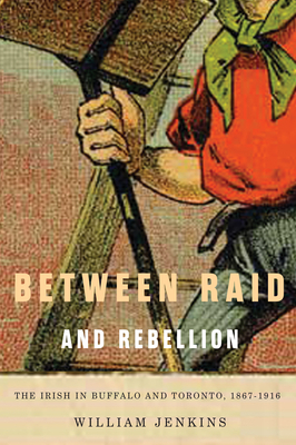 Between Raid and Rebellion: The Irish in Buffalo and Toronto, 1867-1916 by William Jenkins