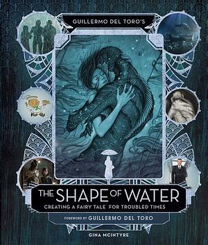 Guillermo Del Toro's The Shape of Water: Creating a Fairy Tale for Troubled Times by Guillermo del Toro, Gina McIntyre