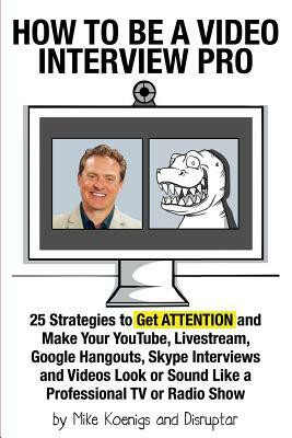 How to Be a Video Interview Pro: 25 Strategies to Get ATTENTION and Make Your YouTube, Livestream, Google Hangouts, Skype Interviews and Videos Look o by Mike Koenigs