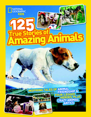 National Geographic Kids 125 True Stories of Amazing Animals: Inspiring Tales of Animal Friendship & Four-Legged Heroes, Plus Crazy Animal Antics by National Geographic Kids
