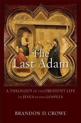 The Last Adam: A Theology of the Obedient Life of Jesus in the Gospels by Brandon D. Crowe