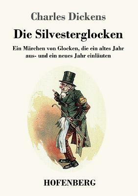 Die Silvesterglocken: Ein Märchen von Glocken, die ein altes Jahr aus- und ein neues Jahr einläuten by Charles Dickens