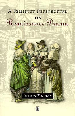 A Feminist Perspective on Renaissance Drama by Alison Findlay