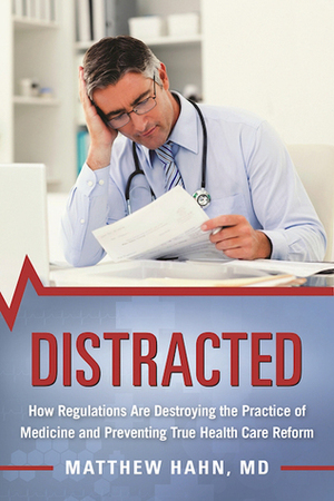 Distracted: How Regulations Are Destroying the Practice of Medicine and Preventing True Health-Care Reform by Matthew Hahn