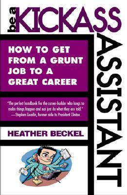 Be a Kickass Assistant: How to Get from a Grunt Job to a Great Career by Heather Beckel