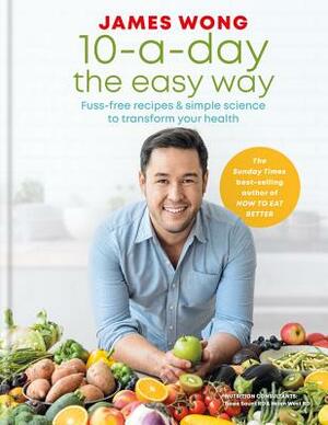 10-A-Day the Easy Way: Fuss-Free Recipes & Simple Science to Transform Your Health by James Wong