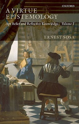 A Virtue Epistemology: Apt Belief and Reflective Knowledge, Volume 1 by Ernest Sosa