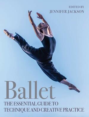 Ballet: The Essential Guide to Technique and Creative Practice by Jennifer Jackson