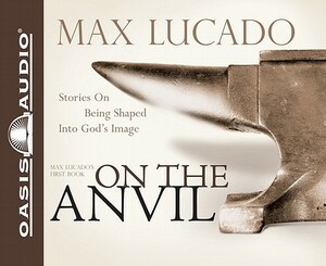 On the Anvil: Being Shaped Into God's Image by Max Lucado